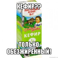 кефир?? только обезжиренный!