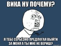 вика ну почему? я тебе серьёзно предлогая выйти за меня а ты мне не вериш?