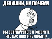 девушки, ну почему вы всегда ревёте и говорите что вас никто не любит?