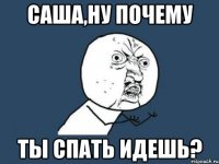 саша,ну почему ты спать идешь?