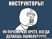 инструкторы! ну почему вы орёте, когда делаешь ошибку???!!!