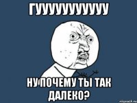 гууууууууууу ну почему ты так далеко?