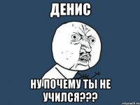 денис ну почему ты не учился???