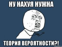 ну нахуя нужна теория вероятности?!