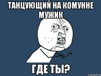 танцующий на комунне мужик где ты?