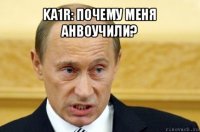 ka1r: почему меня анвоучили? 