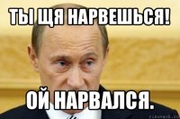 ты щя нарвешься! ой нарвался.