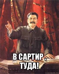  в сартир , туда!