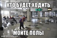 кто будет ходить мойте полы