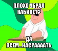 плохо убрал кабинет? да всем...насраааать