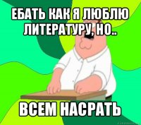 ебать как я люблю литературу, но.. всем насрать