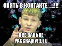 опять в контакте......!!! всё ваньке расскажу!!!))))