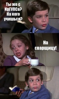 Ты же с ИрГУПСа?
На кого учишься? На сварщицу! 