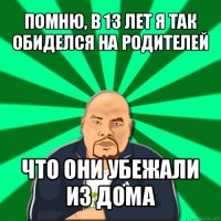 помню, в 13 лет я так обиделся на родителей что они убежали из дома