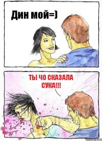 Дин мой=) ты чО сказала СУКА!!!