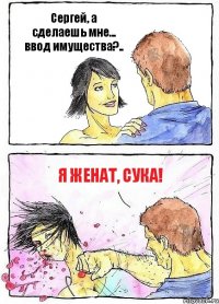 Сергей, а сделаешь мне... ввод имущества?.. Я женат, сука!