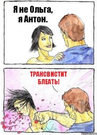 Я не Ольга, я Антон. ТРАНСВИСТИТ БЛЕАТЬ!