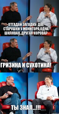 Отгадай загадку: две старушки у монитора,одна шклявая, другая корова? Гризина и Сухотина! ты знал...!!!