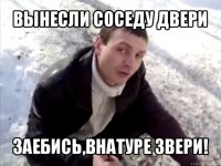 вынесли соседу двери заебись,внатуре звери!