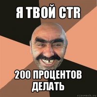 я твой ctr 200 процентов делать