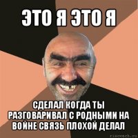 это я это я сделал когда ты разговаривал с родными на войне связь плохой делал