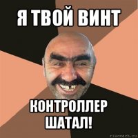 я твой винт контроллер шатал!