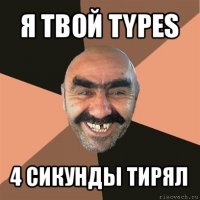 я твой types 4 сикунды тирял