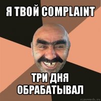 я твой complaint три дня обрабатывал