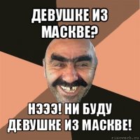 девушке из маскве? нэээ! ни буду девушке из маскве!