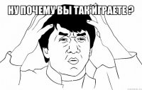 ну почему вы так играете ? 