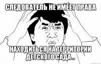 следователь не имеет права находиться на территории детского сада...