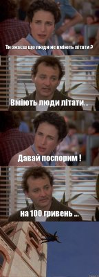 Ти знаєш що люди не вміють літати ? Вміють люди літати... Давай поспорим ! на 100 гривень ... 