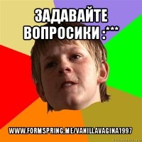 задавайте вопросики :*** www.formspring.me/vanillavagina1997