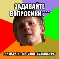 задавайте вопросики :*** formspring.me/vanillavagina1997