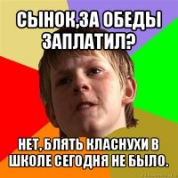 сынок,за обеды заплатил? нет, блять класнухи в школе сегодня не было.