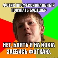 фотик профессиональный покупать будешь? нет, блять я на nokia заебись фоткаю.