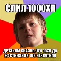 слил 1000хп друзьям сказал,что 10хп до жостижения 10к нехватило