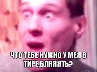  что тебе нужно у мея в тире,бляяять?