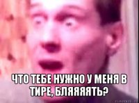  что тебе нужно у меня в тире, бляяяять?