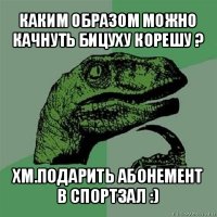 каким образом можно качнуть бицуху корешу ? хм.подарить абонемент в спортзал :)