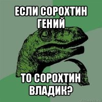 если сорохтин гений то сорохтин владик?