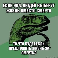 если 90% людей выберут жизнь вместо смерти то что будет если предложить жизнь за смерть?