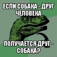 если собака - друг человека получается друг - собака?