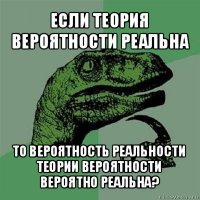 если теория вероятности реальна то вероятность реальности теории вероятности вероятно реальна?