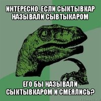 интересно, если сыктывкар называли сывтыкаром его бы называли сыктывкаром и смеялись?