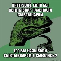 интересно, если бы сыктывкар называли сывтыкаром его бы называли сыктывкаром и смеялись?