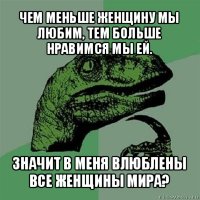 чем меньше женщину мы любим, тем больше нравимся мы ей. значит в меня влюблены все женщины мира?