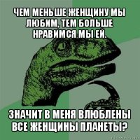 чем меньше женщину мы любим, тем больше нравимся мы ей. значит в меня влюблены все женщины планеты?