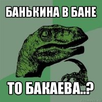 банькина в бане то бакаева..?