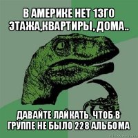 в америке нет 13го этажа,квартиры, дома.. давайте лайкать, чтоб в группе не было 228 альбома